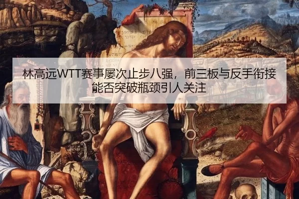 林高远WTT赛事屡次止步八强，前三板与反手衔接能否突破瓶颈引人关注